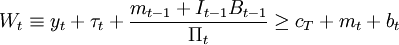 W_t\equiv y_t+\tau_t+\frac{m_{t-1}+I_{t-1}B_{t-1}}{\Pi_t}\ge c_T+m_t+b_t