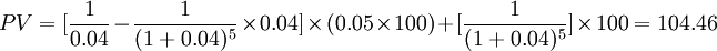 PV=[\frac{1}{0.04}-\frac{1}{(1+0.04)^5}\times 0.04]\times(0.05\times 100)+[\frac{1}{(1+0.04)^5}]\times 100=104.46