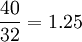 \frac{40}{32}=1.25